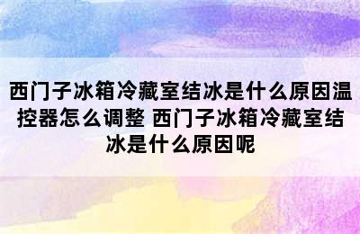 西门子冰箱冷藏室结冰是什么原因温控器怎么调整 西门子冰箱冷藏室结冰是什么原因呢